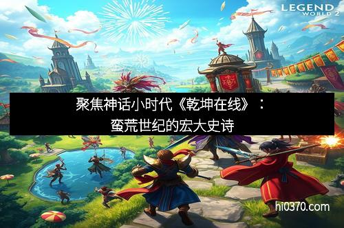聚焦神话小时代《乾坤在线》：蛮荒世纪的宏大史诗