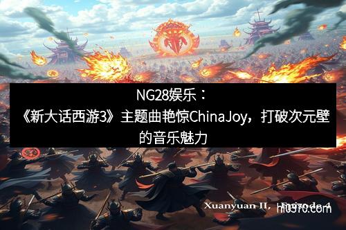 NG28娱乐：《新大话西游3》主题曲艳惊ChinaJoy，打破次元壁的音乐魅力